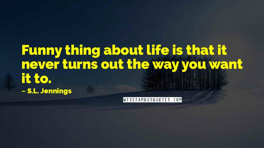 S.L. Jennings Quotes: Funny thing about life is that it never turns out the way you want it to.