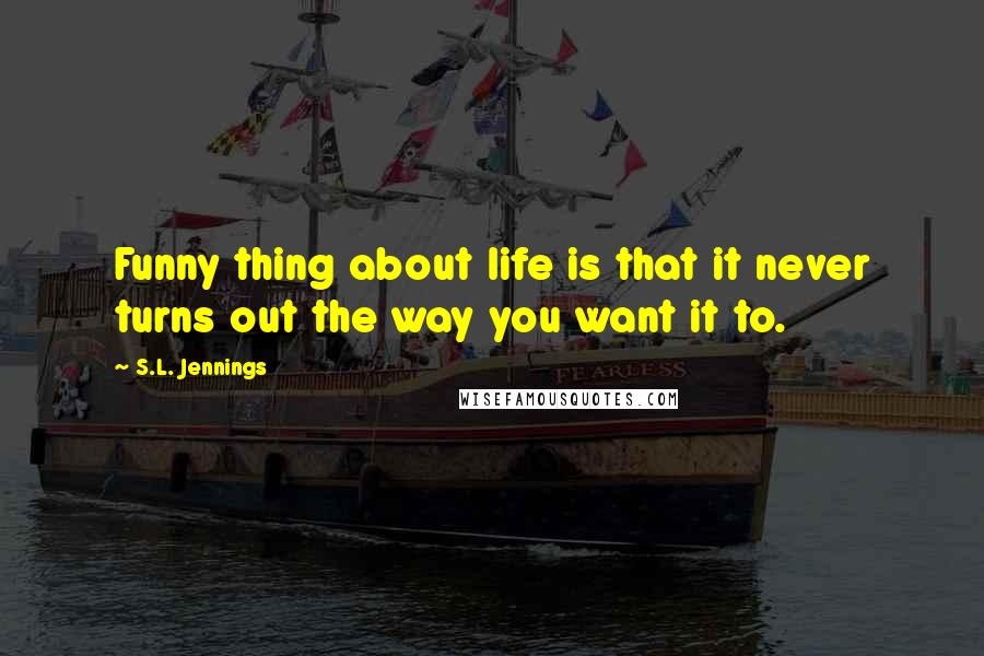 S.L. Jennings Quotes: Funny thing about life is that it never turns out the way you want it to.