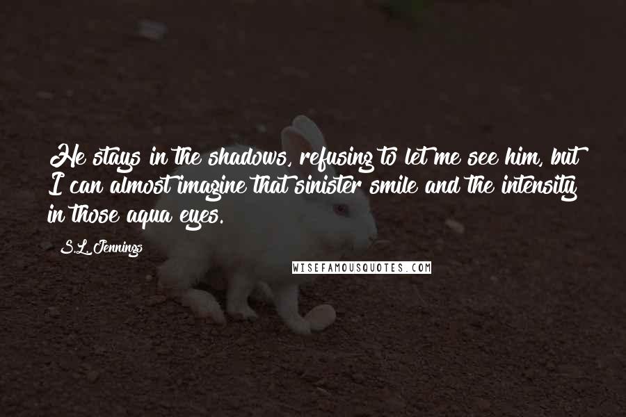 S.L. Jennings Quotes: He stays in the shadows, refusing to let me see him, but I can almost imagine that sinister smile and the intensity in those aqua eyes.