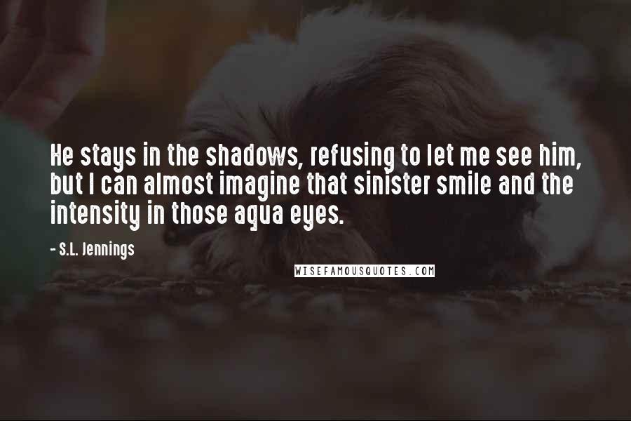 S.L. Jennings Quotes: He stays in the shadows, refusing to let me see him, but I can almost imagine that sinister smile and the intensity in those aqua eyes.