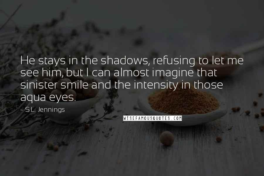 S.L. Jennings Quotes: He stays in the shadows, refusing to let me see him, but I can almost imagine that sinister smile and the intensity in those aqua eyes.