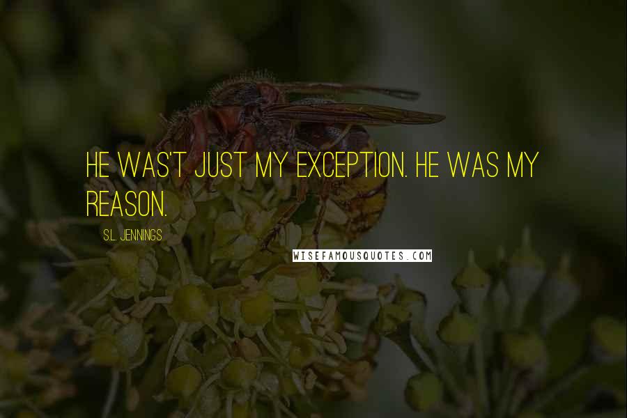 S.L. Jennings Quotes: He was't just my exception. He was my reason.