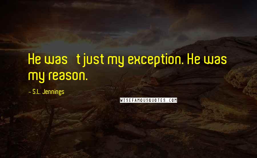 S.L. Jennings Quotes: He was't just my exception. He was my reason.