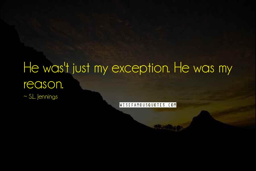 S.L. Jennings Quotes: He was't just my exception. He was my reason.