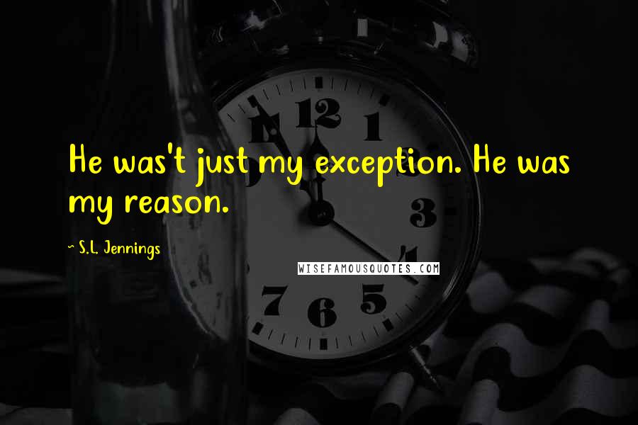 S.L. Jennings Quotes: He was't just my exception. He was my reason.