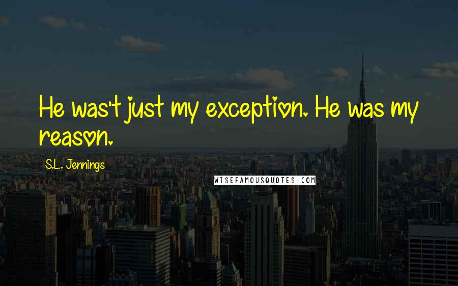 S.L. Jennings Quotes: He was't just my exception. He was my reason.