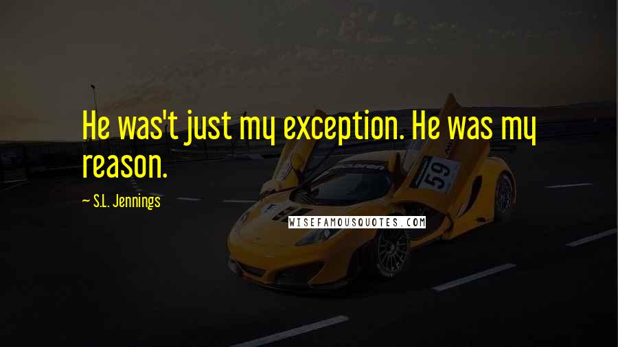 S.L. Jennings Quotes: He was't just my exception. He was my reason.