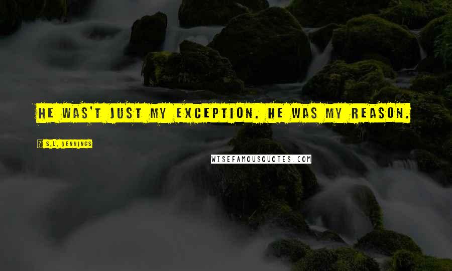 S.L. Jennings Quotes: He was't just my exception. He was my reason.