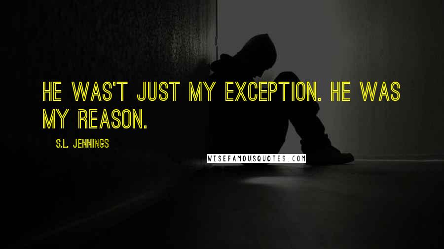 S.L. Jennings Quotes: He was't just my exception. He was my reason.