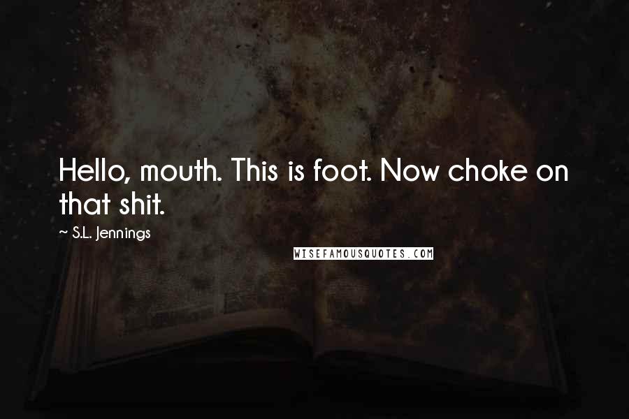 S.L. Jennings Quotes: Hello, mouth. This is foot. Now choke on that shit.