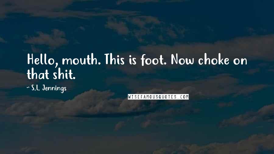 S.L. Jennings Quotes: Hello, mouth. This is foot. Now choke on that shit.