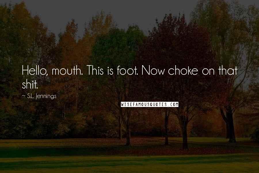 S.L. Jennings Quotes: Hello, mouth. This is foot. Now choke on that shit.