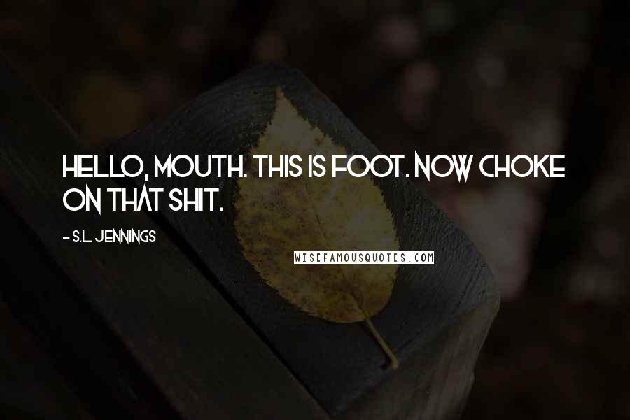 S.L. Jennings Quotes: Hello, mouth. This is foot. Now choke on that shit.