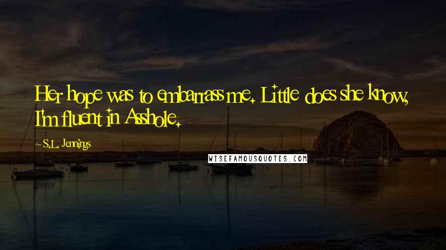 S.L. Jennings Quotes: Her hope was to embarrass me. Little does she know, I'm fluent in Asshole.