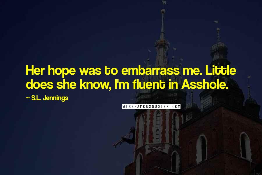 S.L. Jennings Quotes: Her hope was to embarrass me. Little does she know, I'm fluent in Asshole.