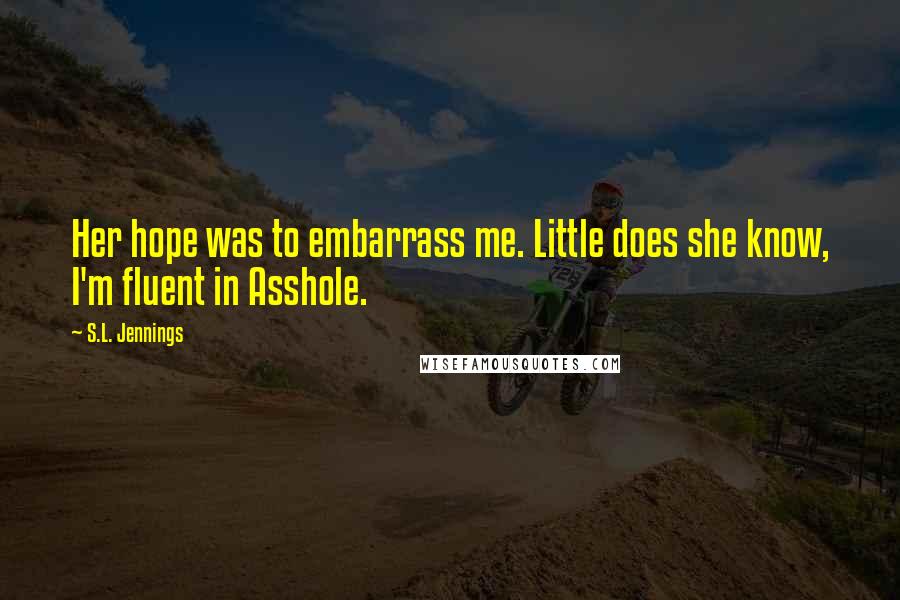 S.L. Jennings Quotes: Her hope was to embarrass me. Little does she know, I'm fluent in Asshole.