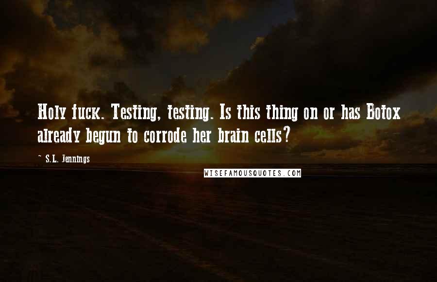 S.L. Jennings Quotes: Holy fuck. Testing, testing. Is this thing on or has Botox already begun to corrode her brain cells?