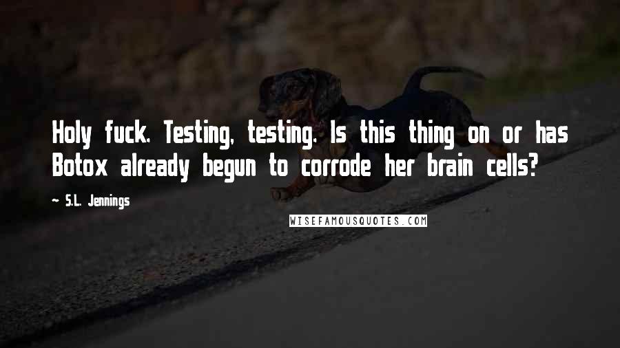 S.L. Jennings Quotes: Holy fuck. Testing, testing. Is this thing on or has Botox already begun to corrode her brain cells?