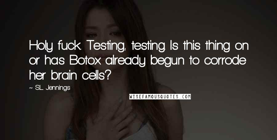 S.L. Jennings Quotes: Holy fuck. Testing, testing. Is this thing on or has Botox already begun to corrode her brain cells?