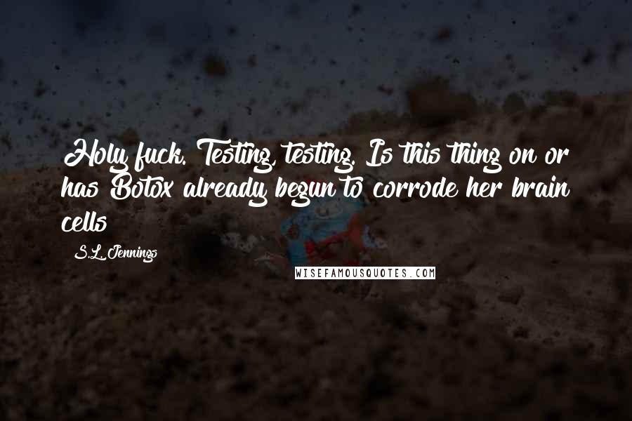 S.L. Jennings Quotes: Holy fuck. Testing, testing. Is this thing on or has Botox already begun to corrode her brain cells?