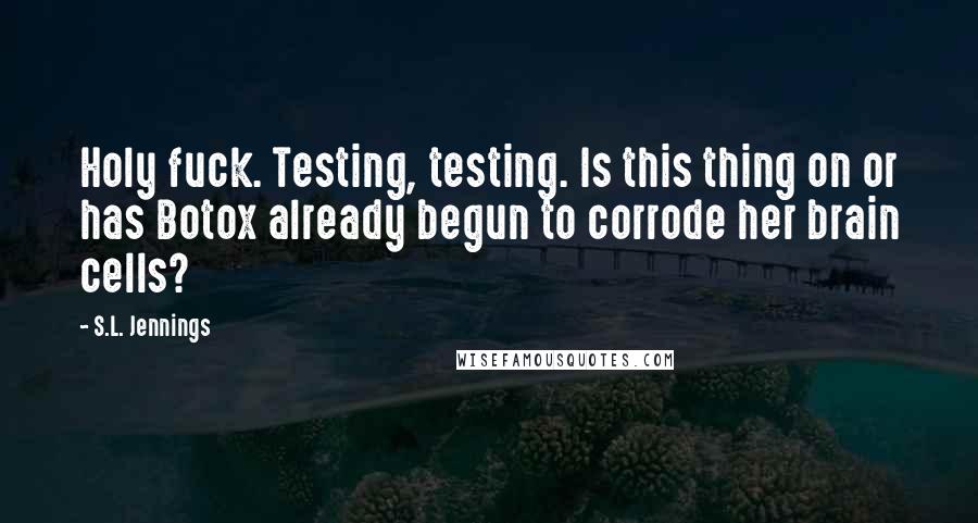 S.L. Jennings Quotes: Holy fuck. Testing, testing. Is this thing on or has Botox already begun to corrode her brain cells?