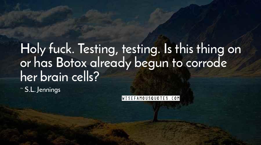 S.L. Jennings Quotes: Holy fuck. Testing, testing. Is this thing on or has Botox already begun to corrode her brain cells?