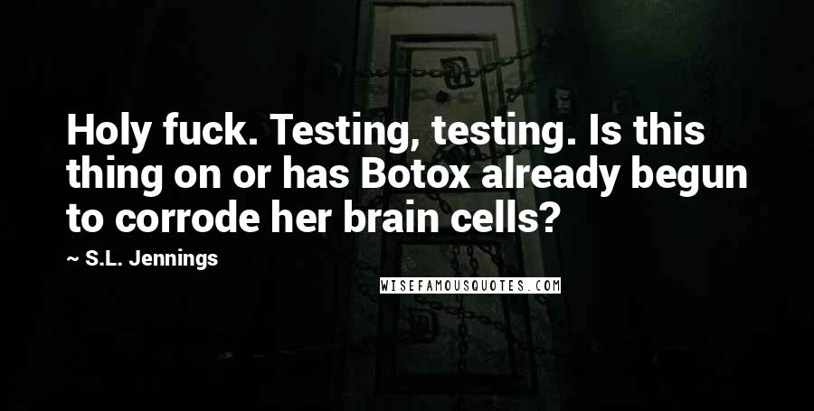 S.L. Jennings Quotes: Holy fuck. Testing, testing. Is this thing on or has Botox already begun to corrode her brain cells?