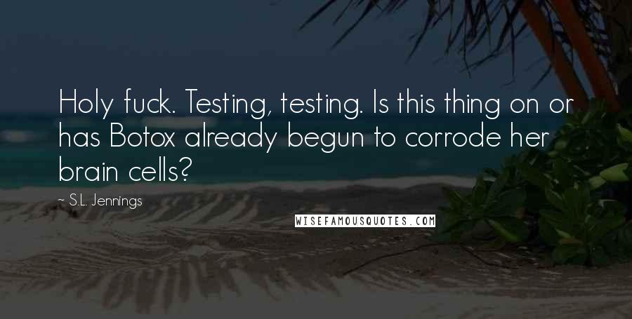 S.L. Jennings Quotes: Holy fuck. Testing, testing. Is this thing on or has Botox already begun to corrode her brain cells?