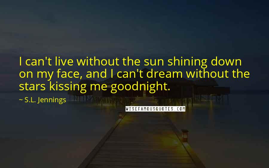 S.L. Jennings Quotes: I can't live without the sun shining down on my face, and I can't dream without the stars kissing me goodnight.