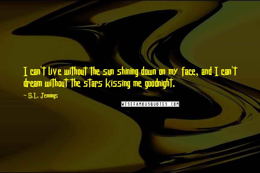 S.L. Jennings Quotes: I can't live without the sun shining down on my face, and I can't dream without the stars kissing me goodnight.