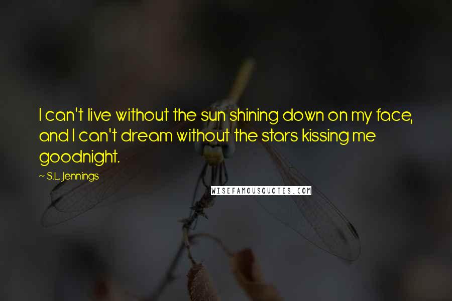S.L. Jennings Quotes: I can't live without the sun shining down on my face, and I can't dream without the stars kissing me goodnight.
