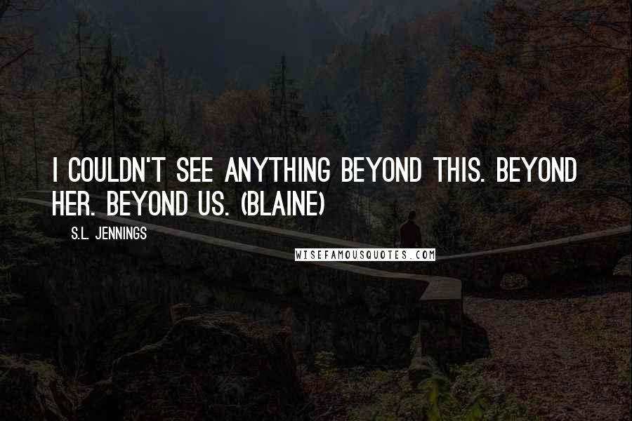 S.L. Jennings Quotes: I couldn't see anything beyond this. Beyond her. Beyond us. (Blaine)