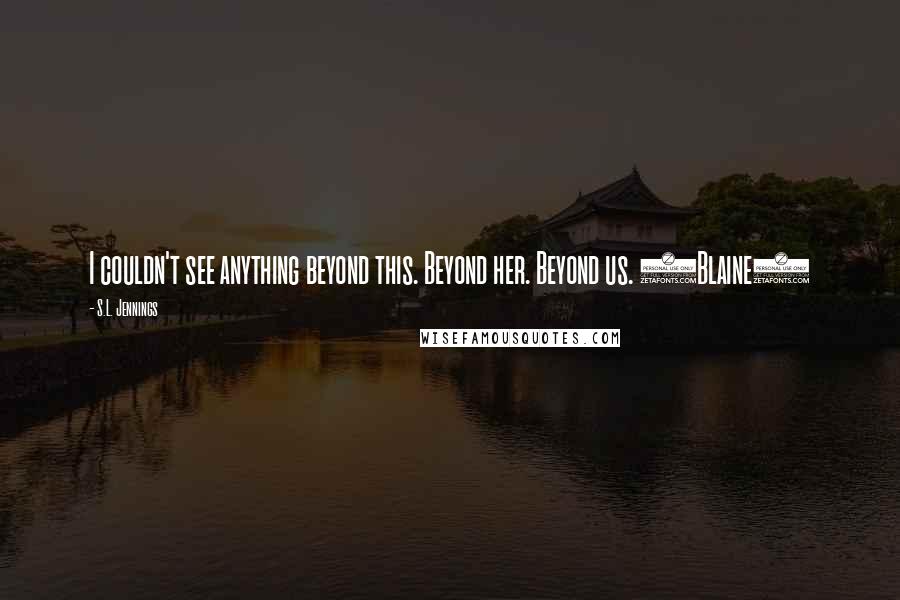 S.L. Jennings Quotes: I couldn't see anything beyond this. Beyond her. Beyond us. (Blaine)