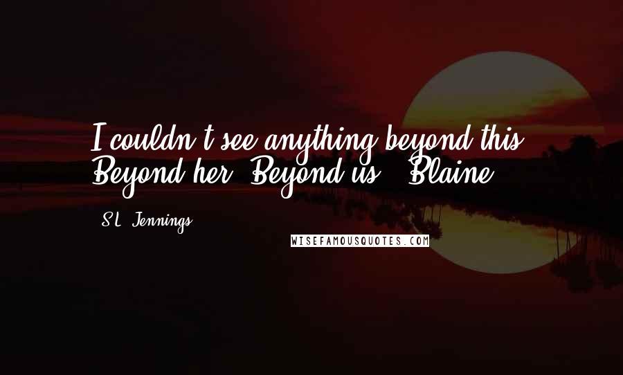 S.L. Jennings Quotes: I couldn't see anything beyond this. Beyond her. Beyond us. (Blaine)