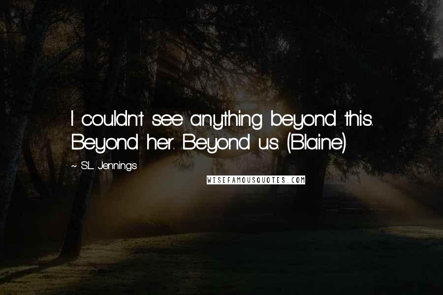 S.L. Jennings Quotes: I couldn't see anything beyond this. Beyond her. Beyond us. (Blaine)