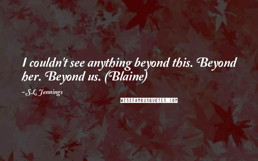 S.L. Jennings Quotes: I couldn't see anything beyond this. Beyond her. Beyond us. (Blaine)