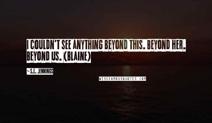 S.L. Jennings Quotes: I couldn't see anything beyond this. Beyond her. Beyond us. (Blaine)