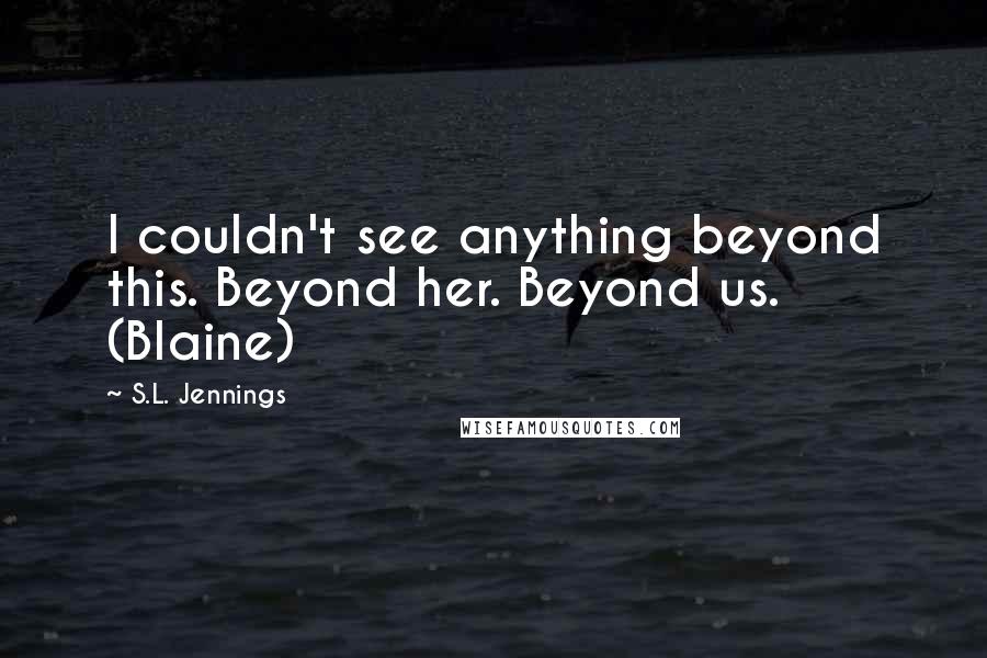 S.L. Jennings Quotes: I couldn't see anything beyond this. Beyond her. Beyond us. (Blaine)