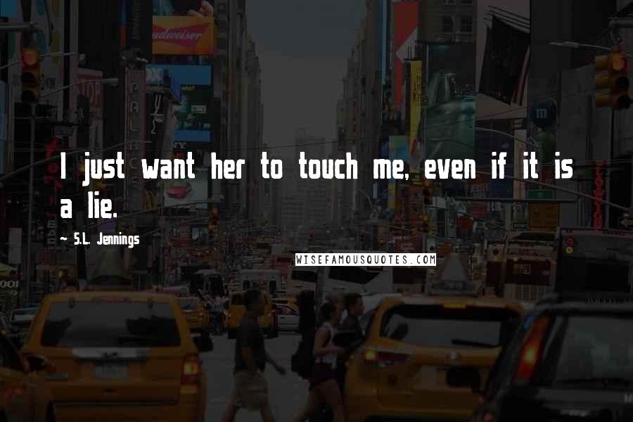 S.L. Jennings Quotes: I just want her to touch me, even if it is a lie.