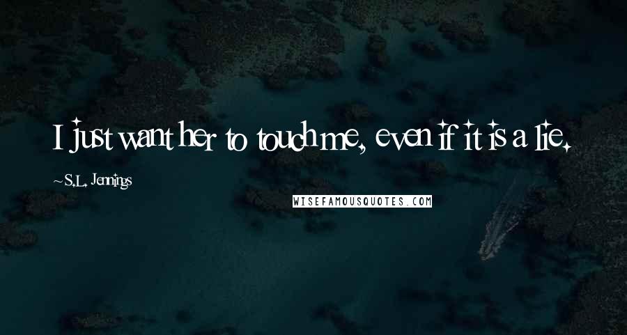 S.L. Jennings Quotes: I just want her to touch me, even if it is a lie.