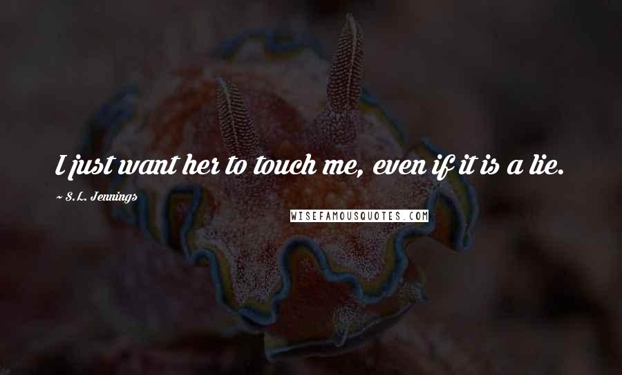 S.L. Jennings Quotes: I just want her to touch me, even if it is a lie.