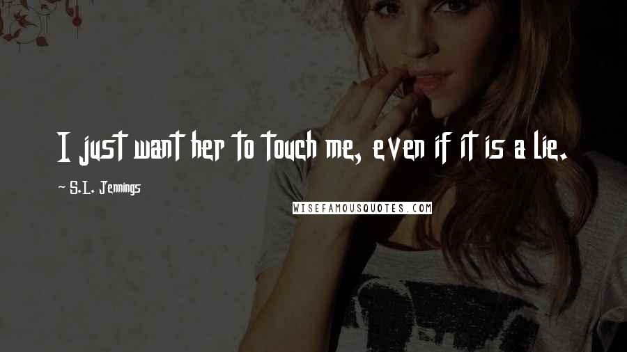 S.L. Jennings Quotes: I just want her to touch me, even if it is a lie.