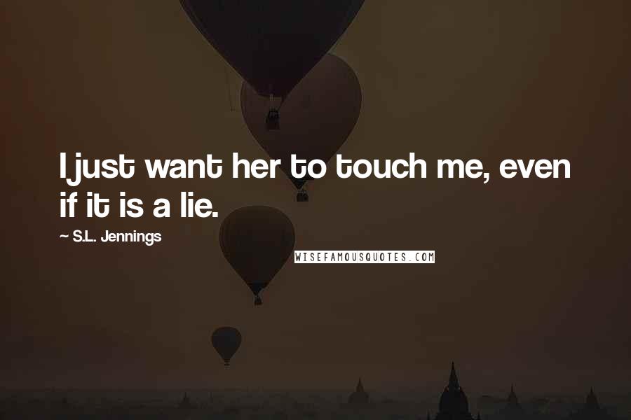 S.L. Jennings Quotes: I just want her to touch me, even if it is a lie.