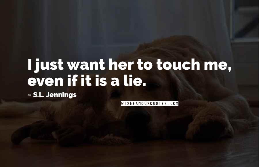 S.L. Jennings Quotes: I just want her to touch me, even if it is a lie.