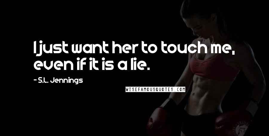 S.L. Jennings Quotes: I just want her to touch me, even if it is a lie.