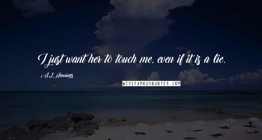 S.L. Jennings Quotes: I just want her to touch me, even if it is a lie.