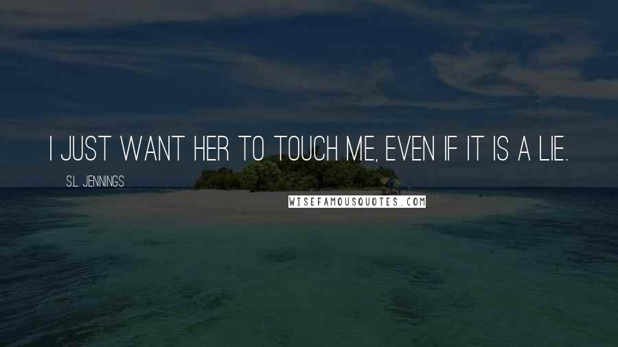 S.L. Jennings Quotes: I just want her to touch me, even if it is a lie.