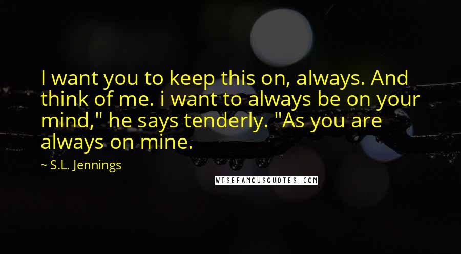 S.L. Jennings Quotes: I want you to keep this on, always. And think of me. i want to always be on your mind," he says tenderly. "As you are always on mine.
