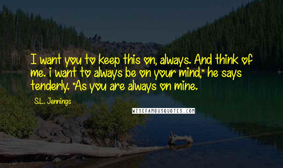 S.L. Jennings Quotes: I want you to keep this on, always. And think of me. i want to always be on your mind," he says tenderly. "As you are always on mine.