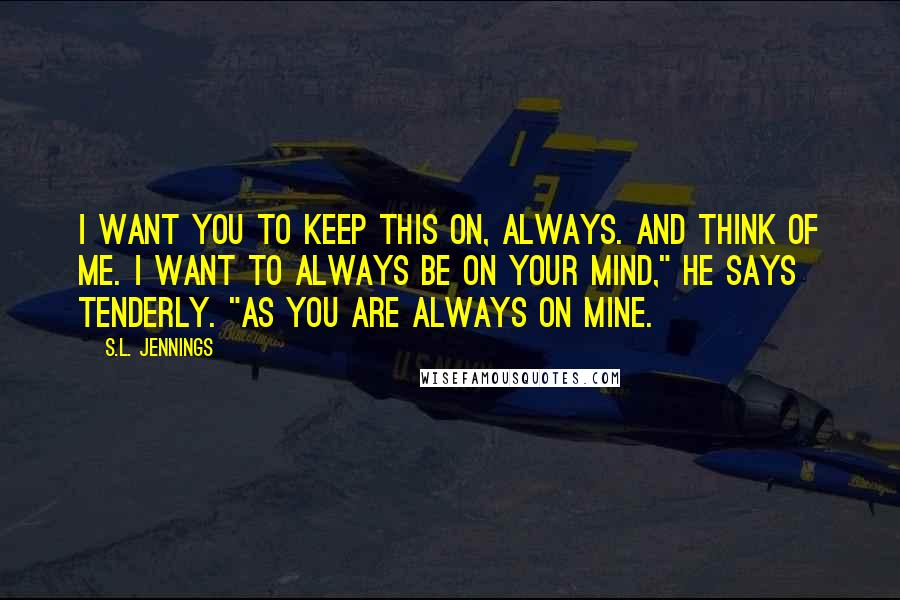 S.L. Jennings Quotes: I want you to keep this on, always. And think of me. i want to always be on your mind," he says tenderly. "As you are always on mine.